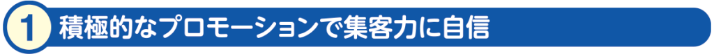 1)積極的なプロモーションで集客力に自信