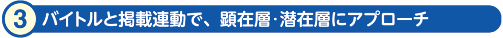 3)バイトルとの掲載連動で、顕在層・潜在層にアプローチ